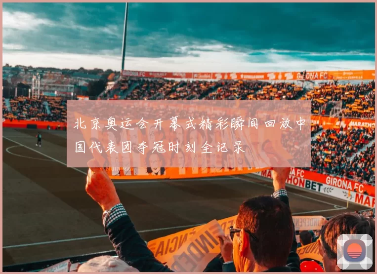 北京奥运会开幕式精彩瞬间回放中国代表团夺冠时刻全记录