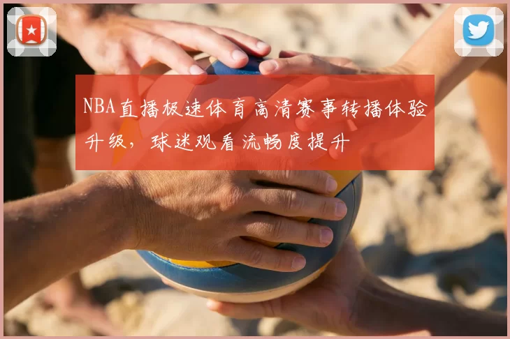 NBA直播极速体育高清赛事转播体验升级，球迷观看流畅度提升