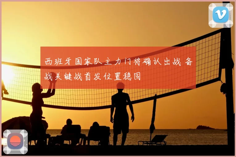 西班牙国家队主力门将确认出战 备战关键战首发位置稳固
