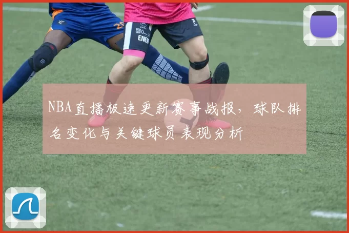 NBA直播极速更新赛事战报,球队排名变化与关键球员表现分析