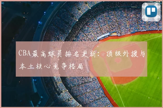 CBA最高球员排名更新：顶级外援与本土核心竞争格局